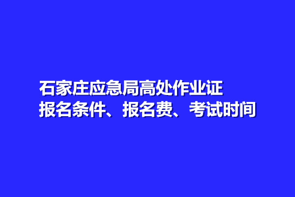 石家莊應(yīng)急局高處作業(yè)證報名條件、報名費、考試時間