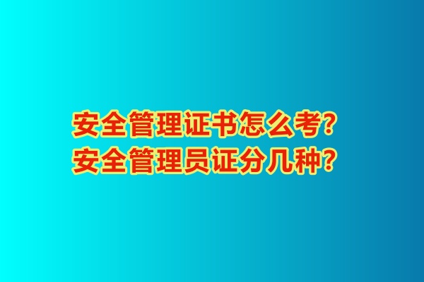 安全管理證書怎么考？安全管理員證分幾種？